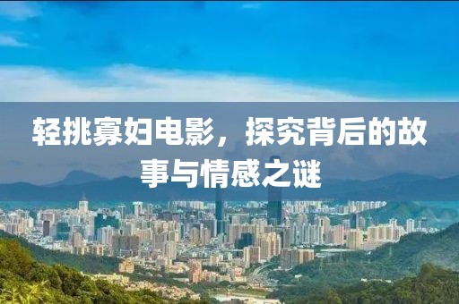 轻挑寡妇电影，探究背后的故事与情感之谜