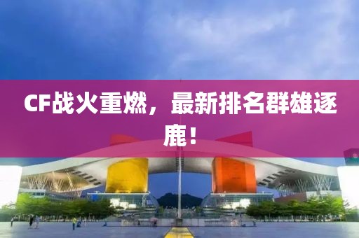 CF战火重燃，最新排名群雄逐鹿！