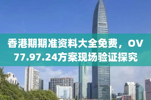 香港期期准资料大全免费，OV77.97.24方案现场验证探究