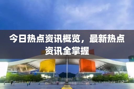 今日热点资讯概览，最新热点资讯全掌握