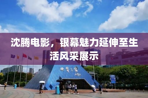 沈腾电影，银幕魅力延伸至生活风采展示