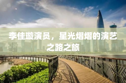 李佳璇演员，星光熠熠的演艺之路之旅