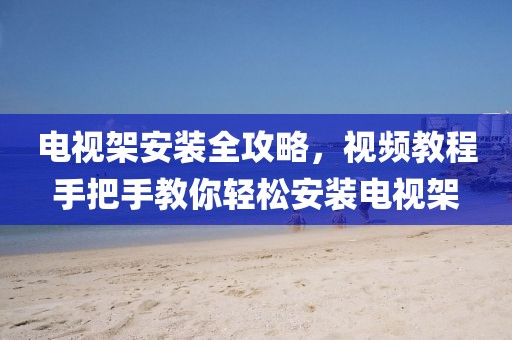 电视架安装全攻略，视频教程手把手教你轻松安装电视架