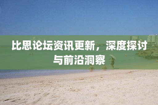比思论坛资讯更新，深度探讨与前沿洞察