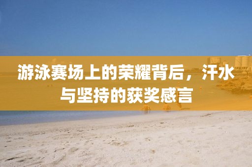 游泳赛场上的荣耀背后，汗水与坚持的获奖感言