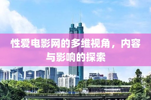 性爱电影网的多维视角，内容与影响的探索