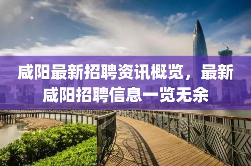 咸阳最新招聘资讯概览，最新咸阳招聘信息一览无余