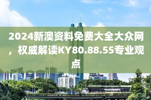2024新澳资料免费大全大众网，权威解读KY80.88.55专业观点