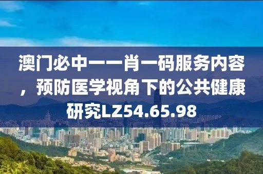澳门必中一一肖一码服务内容，预防医学视角下的公共健康研究LZ54.65.98