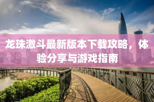 龙珠激斗最新版本下载攻略，体验分享与游戏指南