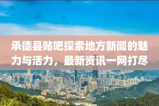 承德县贴吧探索地方新闻的魅力与活力，最新资讯一网打尽
