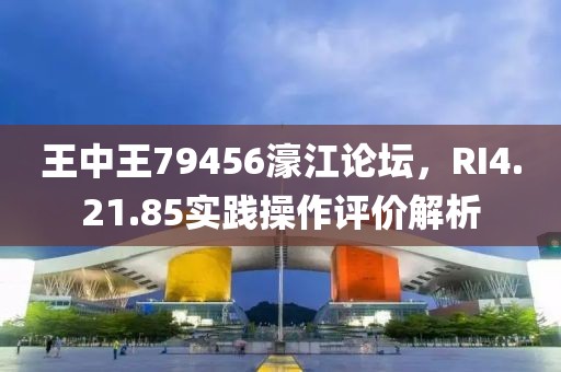 王中王79456濠江论坛，RI4.21.85实践操作评价解析