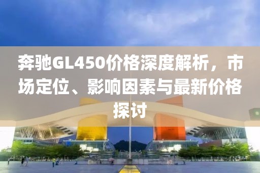 奔驰GL450价格深度解析，市场定位、影响因素与最新价格探讨