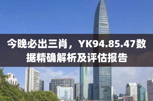今晚必出三肖，YK94.85.47数据精确解析及评估报告