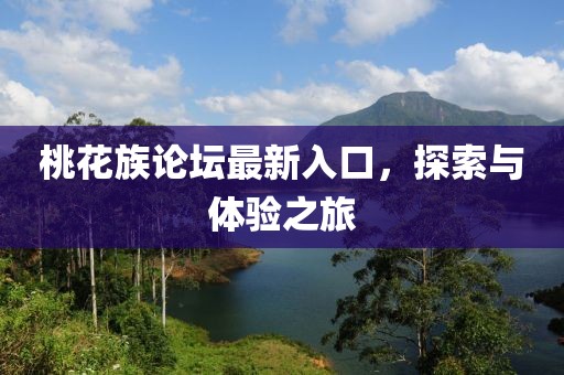 桃花族论坛最新入口，探索与体验之旅