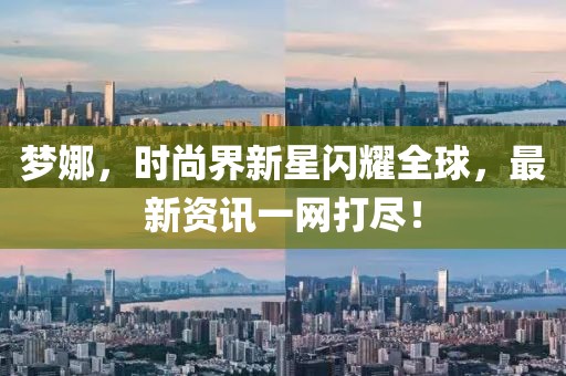 梦娜，时尚界新星闪耀全球，最新资讯一网打尽！