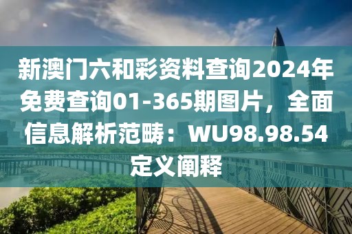 新澳门六和彩资料查询2024年免费查询01-365期图片，全面信息解析范畴：WU98.98.54定义阐释
