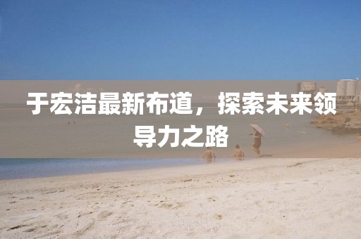 于宏洁最新布道，探索未来领导力之路