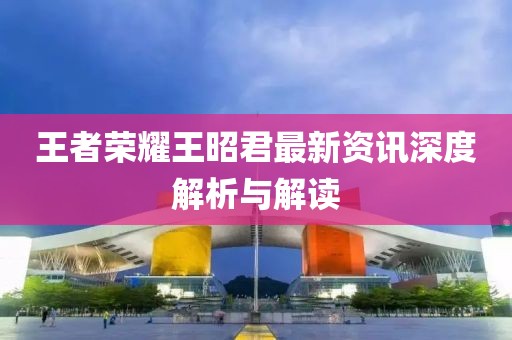 王者荣耀王昭君最新资讯深度解析与解读