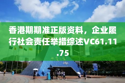 香港期期准正版资料，企业履行社会责任举措综述VC61.11.75