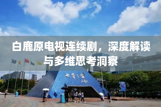 白鹿原电视连续剧，深度解读与多维思考洞察