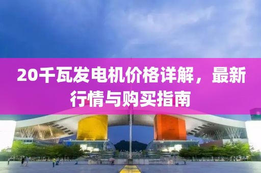 20千瓦发电机价格详解，最新行情与购买指南