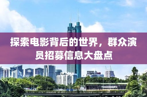 探索电影背后的世界，群众演员招募信息大盘点