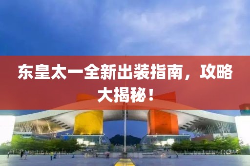 东皇太一全新出装指南，攻略大揭秘！