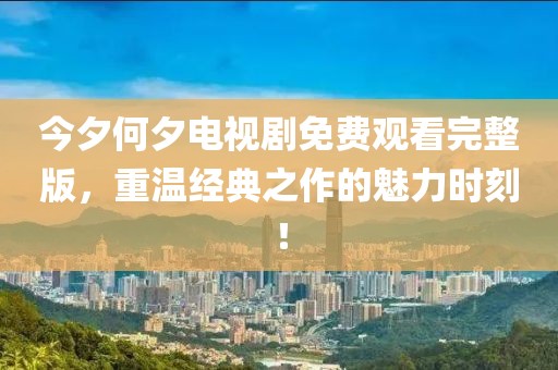 今夕何夕电视剧免费观看完整版，重温经典之作的魅力时刻！