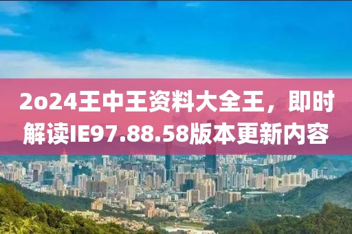 2o24王中王资料大全王，即时解读IE97.88.58版本更新内容