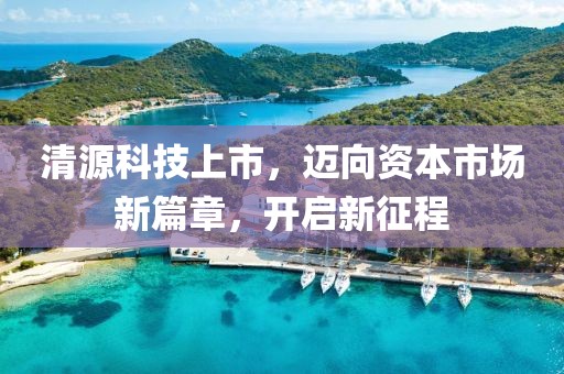 清源科技上市，迈向资本市场新篇章，开启新征程