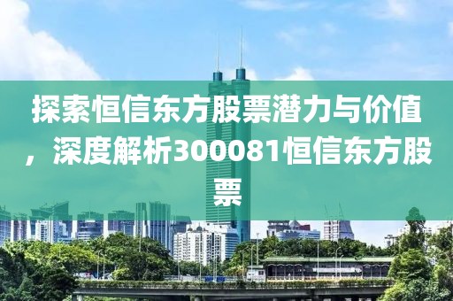 探索恒信东方股票潜力与价值，深度解析300081恒信东方股票