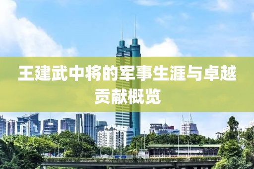 王建武中将的军事生涯与卓越贡献概览