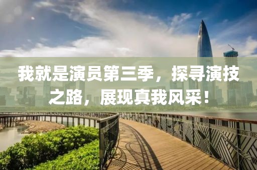 我就是演员第三季，探寻演技之路，展现真我风采！