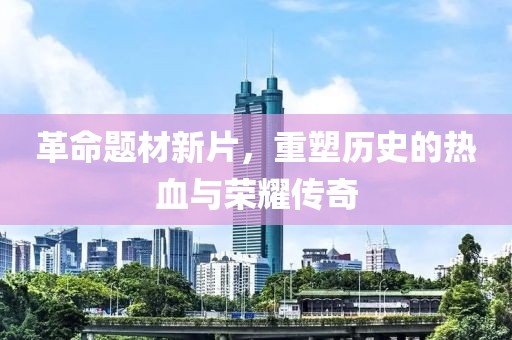 革命题材新片，重塑历史的热血与荣耀传奇