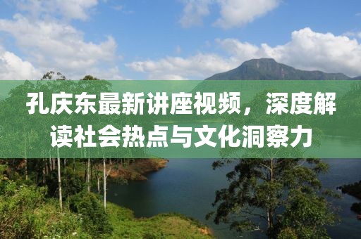 孔庆东最新讲座视频，深度解读社会热点与文化洞察力