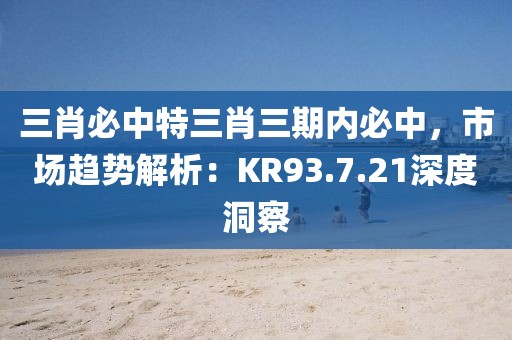 三肖必中特三肖三期内必中，市场趋势解析：KR93.7.21深度洞察