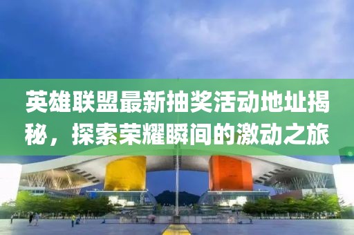 英雄联盟最新抽奖活动地址揭秘，探索荣耀瞬间的激动之旅
