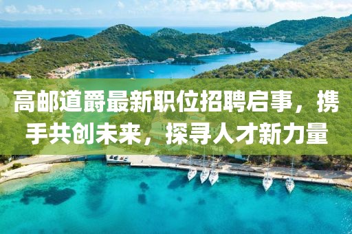 高邮道爵最新职位招聘启事，携手共创未来，探寻人才新力量