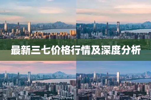 最新三七价格行情及深度分析