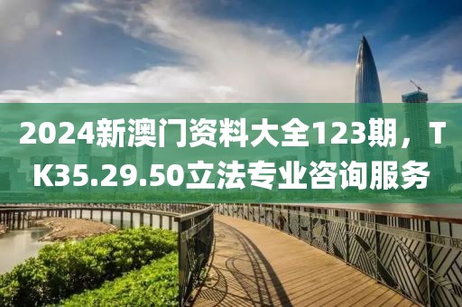2024新澳门资料大全123期，TK35.29.50立法专业咨询服务