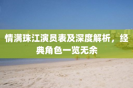情满珠江演员表及深度解析，经典角色一览无余