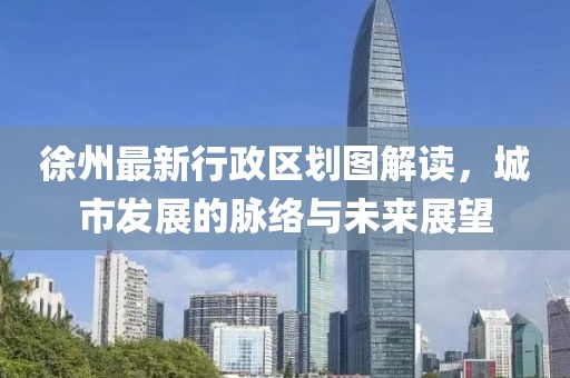 徐州最新行政区划图解读，城市发展的脉络与未来展望