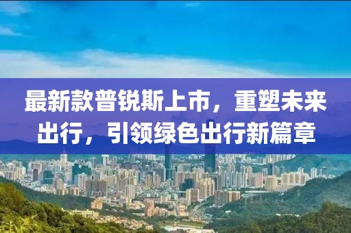 最新款普锐斯上市，重塑未来出行，引领绿色出行新篇章