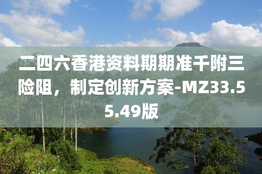 二四六香港资料期期准千附三险阻，制定创新方案-MZ33.55.49版