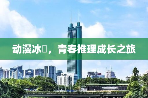 动漫冰菓，青春推理成长之旅