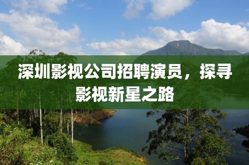 深圳影视公司招聘演员，探寻影视新星之路