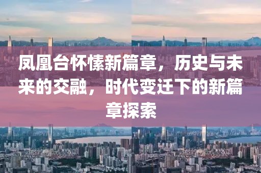 凤凰台怀愫新篇章，历史与未来的交融，时代变迁下的新篇章探索