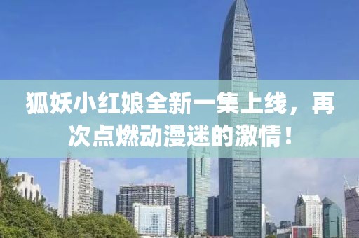 狐妖小红娘全新一集上线，再次点燃动漫迷的激情！