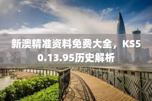 新澳精准资料免费大全，KS50.13.95历史解析
